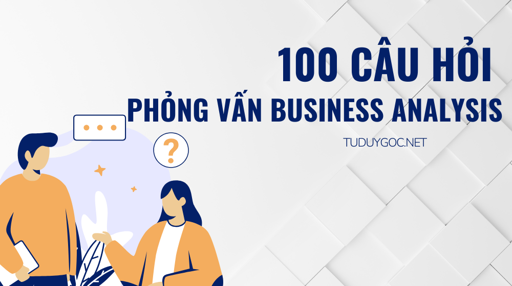 100 câu hỏi phỏng vấn Business Analysis - Phân tích nghiệp vụ