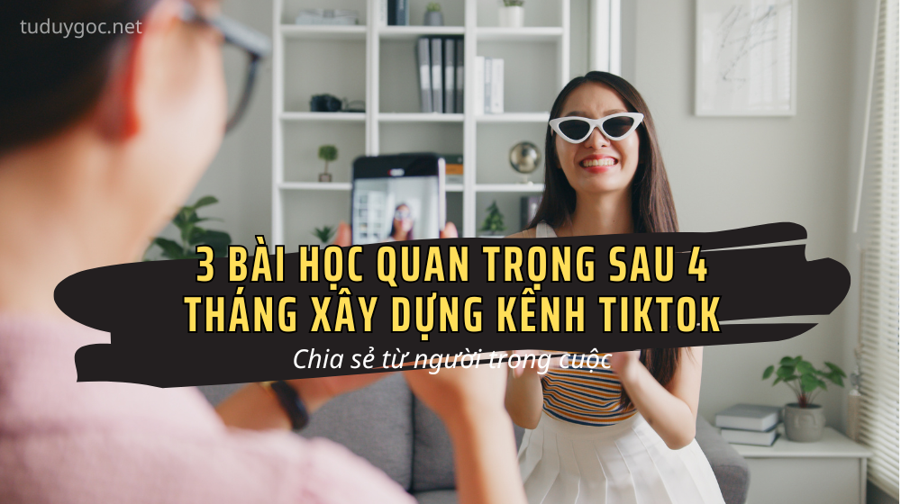 3 Bài Học Quan Trọng Sau 4 Tháng Xây Dựng Kênh TikTok – Chia Sẻ Từ Người Trong Cuộc
