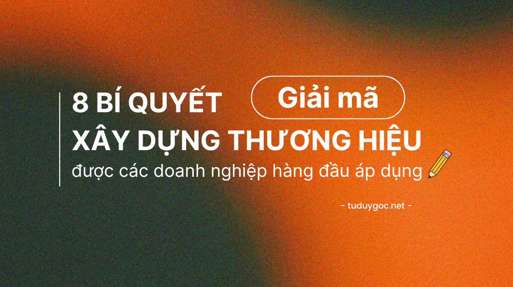 8 Bí Quyết Xây Dựng Thương Hiệu Được Các Doanh Nghiệp Hàng Đầu Áp Dụng