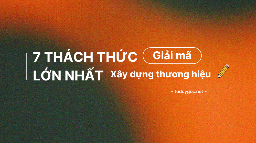 Giải Mã 7 Thách Thức Lớn Nhất Trong Xây Dựng Thương Hiệu