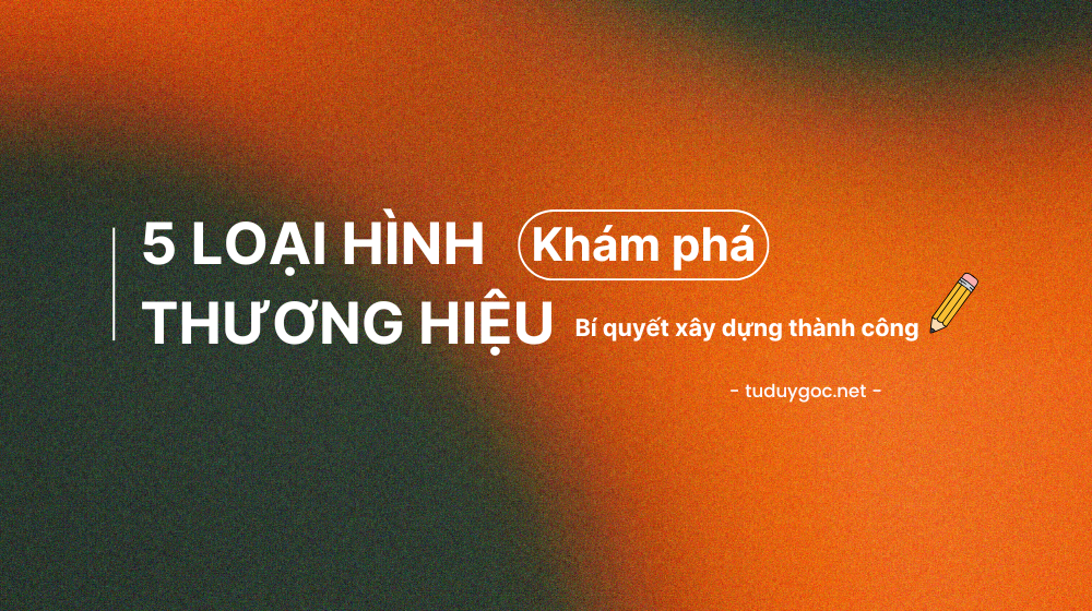 Khám Phá 5 Loại Hình Thương Hiệu Và Bí Quyết Xây Dựng Thành Công
